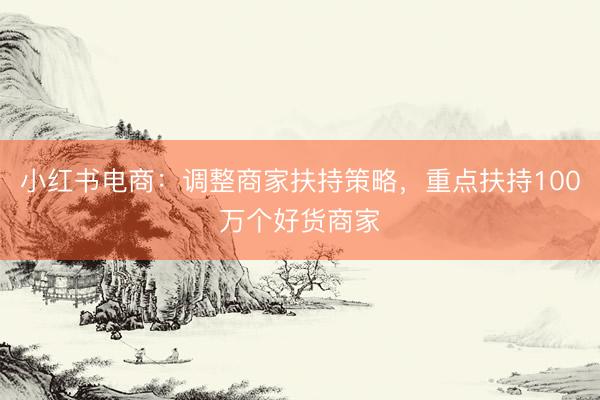 小红书电商：调整商家扶持策略，重点扶持100万个好货商家