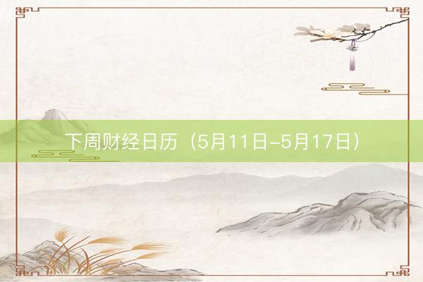 下周财经日历（5月11日-5月17日）