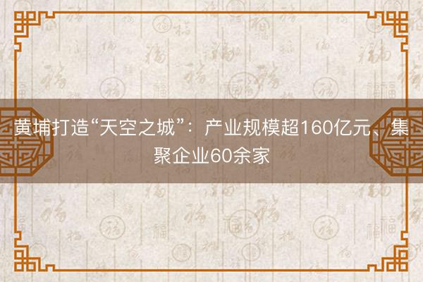 黄埔打造“天空之城”：产业规模超160亿元、集聚企业60余家