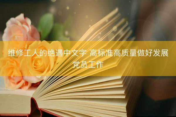 维修工人的绝遇中文字 高标准高质量做好发展党员工作