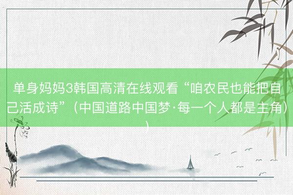 单身妈妈3韩国高清在线观看 “咱农民也能把自己活成诗”（中国道路中国梦·每一个人都是主角）