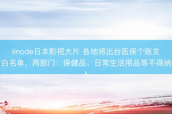 linode日本影视大片 各地将出台医保个账支付白名单，两部门：保健品、日常生活用品等不得纳入