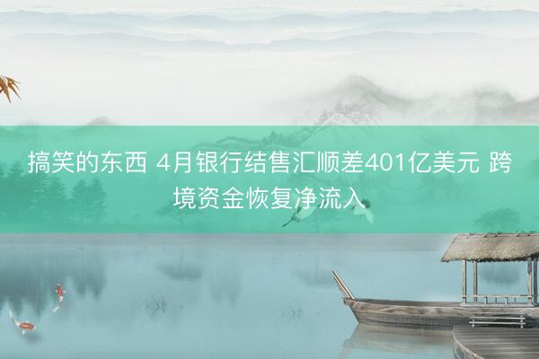 搞笑的东西 4月银行结售汇顺差401亿美元 跨境资金恢复净流入