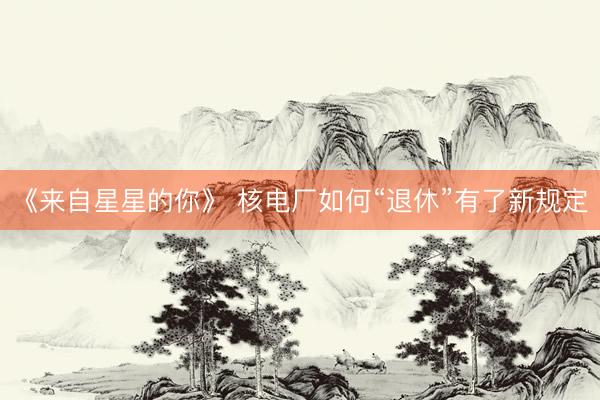 《来自星星的你》 核电厂如何“退休”有了新规定