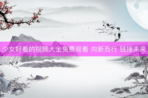 少女好看的视频大全免费观看 向新而行 链接未来