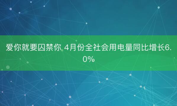 爱你就要囚禁你 4月份全社会用电量同比增长6.0%