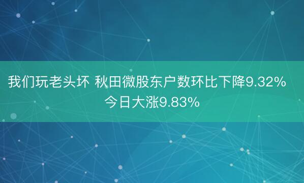 我们玩老头坏 秋田微股东户数环比下降9.32%  今日大涨9.83%
