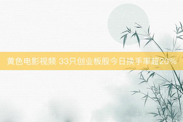 黄色电影视频 33只创业板股今日换手率超20%