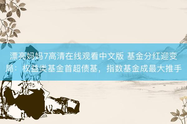 漂亮妈妈7高清在线观看中文版 基金分红迎变局：权益类基金首超债基，指数基金成最大推手