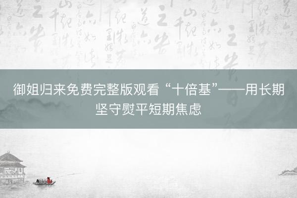 御姐归来免费完整版观看 “十倍基”——用长期坚守熨平短期焦虑