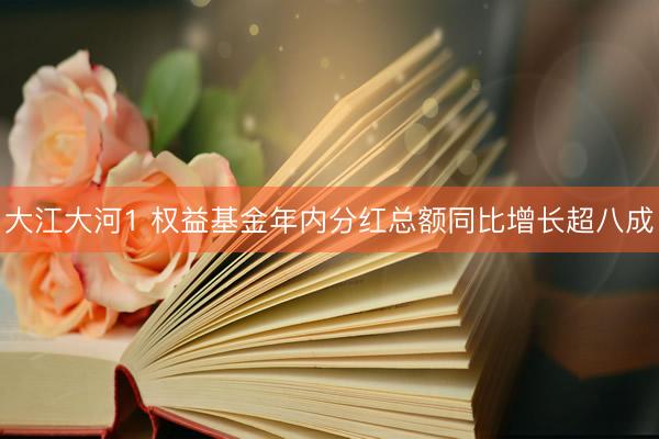 大江大河1 权益基金年内分红总额同比增长超八成