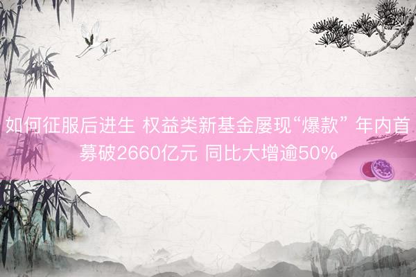 如何征服后进生 权益类新基金屡现“爆款” 年内首募破2660亿元 同比大增逾50%