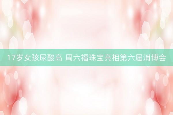 17岁女孩尿酸高 周六福珠宝亮相第六届消博会