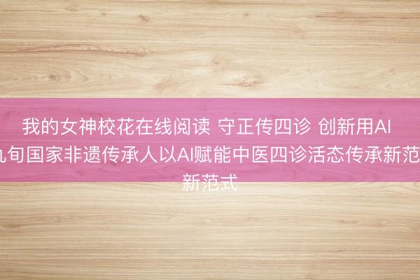 我的女神校花在线阅读 守正传四诊 创新用AI  九旬国家非遗传承人以AI赋能中医四诊活态传承新范式