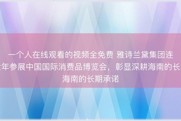 一个人在线观看的视频全免费 雅诗兰黛集团连续第六年参展中国国际消费品博览会,彰显深耕海南的长期承诺