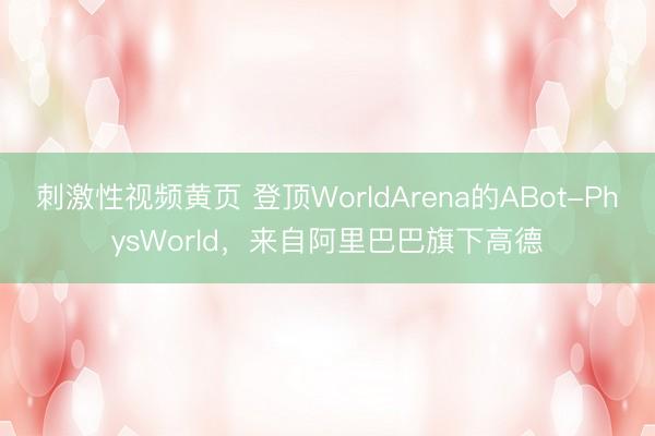 刺激性视频黄页 登顶WorldArena的ABot-PhysWorld，来自阿里巴巴旗下高德