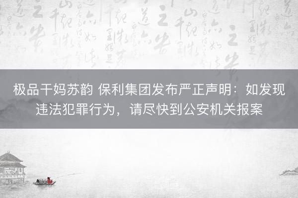 极品干妈苏韵 保利集团发布严正声明:如发现违法犯罪行为,请尽快到公安机关报案