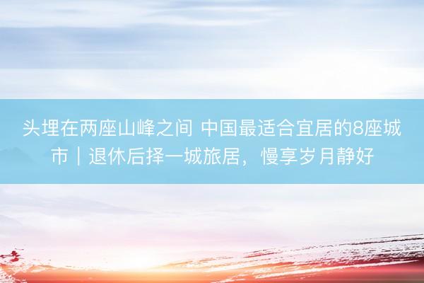 头埋在两座山峰之间 中国最适合宜居的8座城市｜退休后择一城旅居，慢享岁月静好