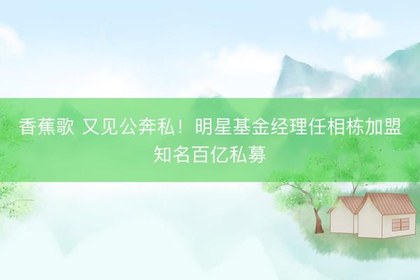 香蕉歌 又见公奔私！明星基金经理任相栋加盟知名百亿私募