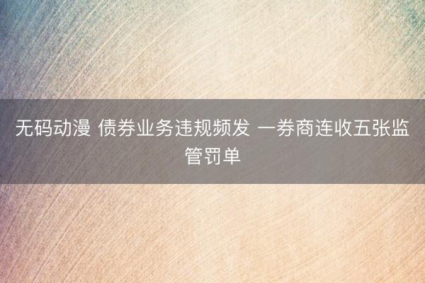 无码动漫 债券业务违规频发 一券商连收五张监管罚单