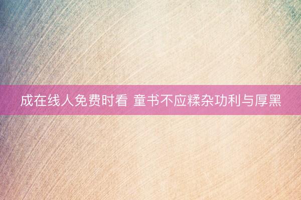 成在线人免费时看 童书不应糅杂功利与厚黑