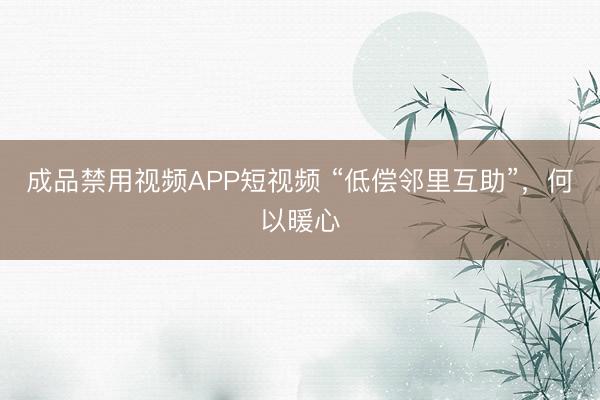 成品禁用视频APP短视频 “低偿邻里互助”，何以暖心