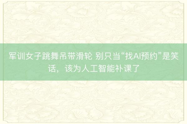 军训女子跳舞吊带滑轮 别只当“找AI预约”是笑话，该为人工智能补课了