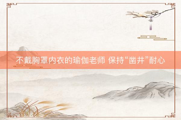 不戴胸罩内衣的瑜伽老师 保持“凿井”耐心