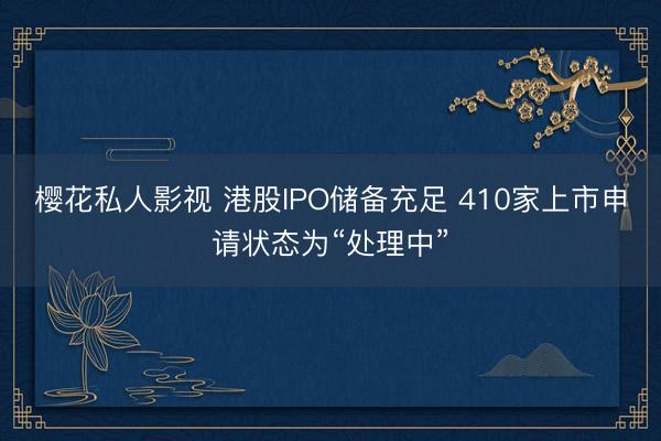 樱花私人影视 港股IPO储备充足 410家上市申请状态为“处理中”