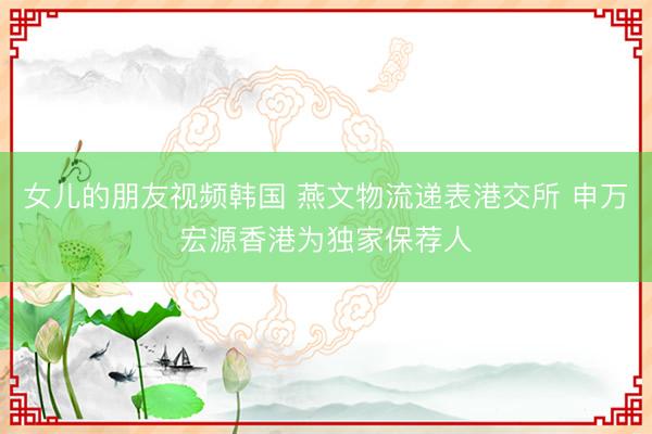 女儿的朋友视频韩国 燕文物流递表港交所 申万宏源香港为独家保荐人