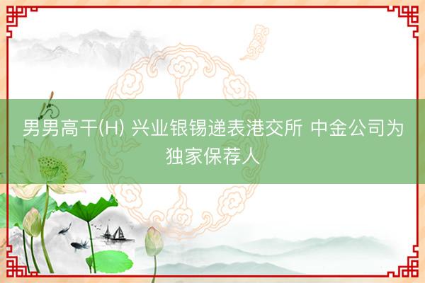 男男高干(H) 兴业银锡递表港交所 中金公司为独家保荐人