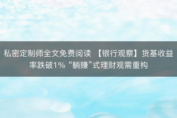 私密定制师全文免费阅读 【银行观察】货基收益率跌破1% “躺赚”式理财观需重构
