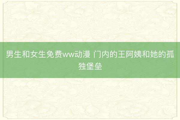 男生和女生免费ww动漫 门内的王阿姨和她的孤独堡垒
