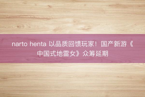 narto henta 以品质回馈玩家！国产新游《中国式地雷女》众筹延期