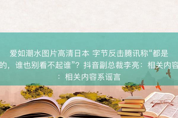 爱如潮水图片高清日本 字节反击腾讯称“都是卖猪食的，谁也别看不起谁”？抖音副总裁李亮：相关内容系谣言