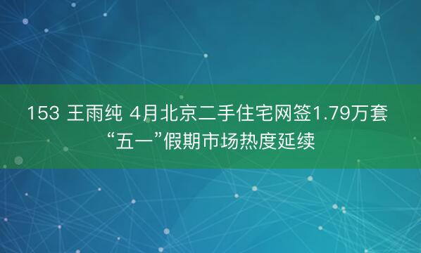 153 王雨纯 4月北京二手住宅网签1.79万套 “五一”假期市场热度延续