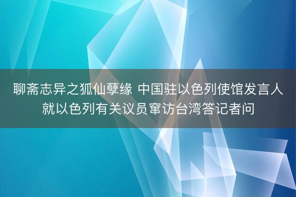 聊斋志异之狐仙孽缘 中国驻以色列使馆发言人就以色列有关议员窜访台湾答记者问