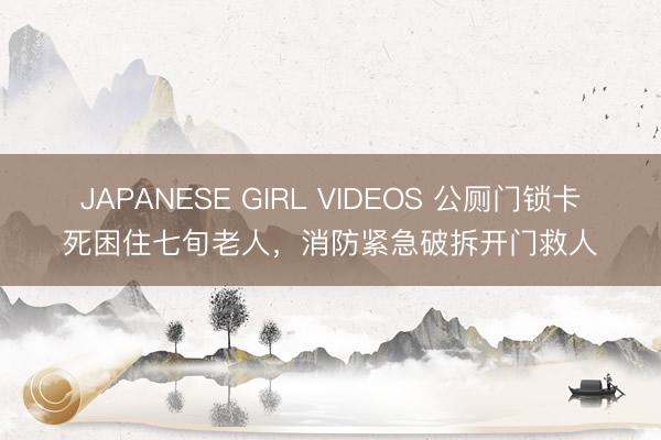 JAPANESE GIRL VIDEOS 公厕门锁卡死困住七旬老人，消防紧急破拆开门救人
