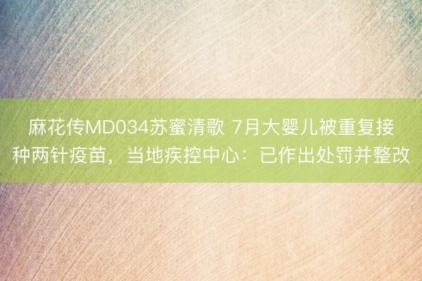 麻花传MD034苏蜜清歌 7月大婴儿被重复接种两针疫苗，当地疾控中心：已作出处罚并整改