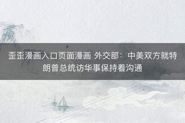 歪歪漫画入口页面漫画 外交部：中美双方就特朗普总统访华事保持着沟通