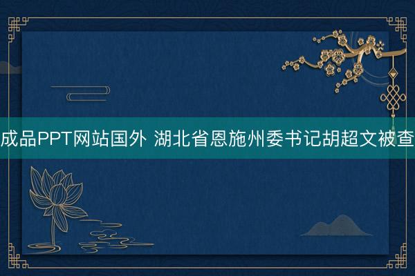成品PPT网站国外 湖北省恩施州委书记胡超文被查