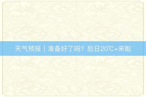 天气预报｜准备好了吗？后日20℃+来啦