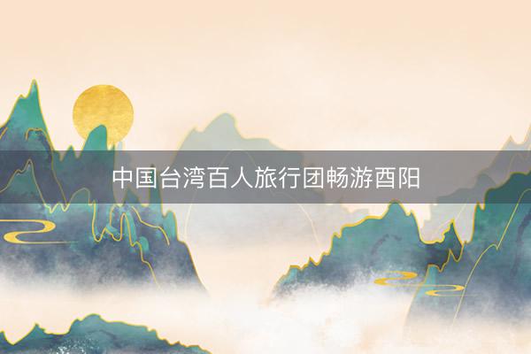 中国台湾百人旅行团畅游酉阳