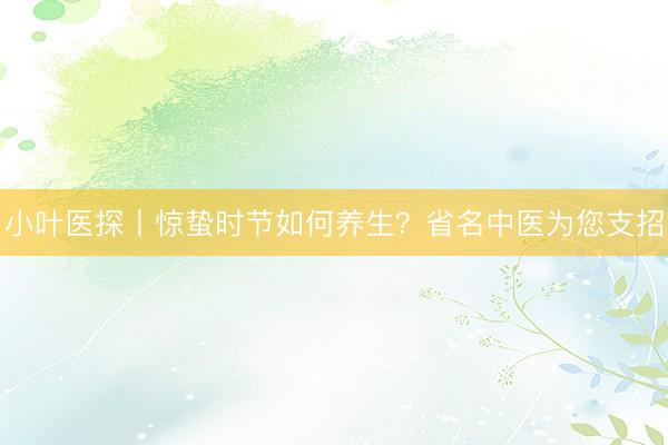 小叶医探丨惊蛰时节如何养生？省名中医为您支招