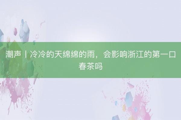 潮声丨冷冷的天绵绵的雨，会影响浙江的第一口春茶吗