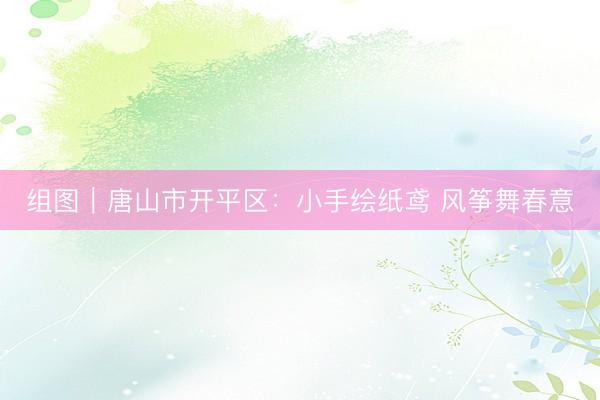 组图｜唐山市开平区：小手绘纸鸢 风筝舞春意