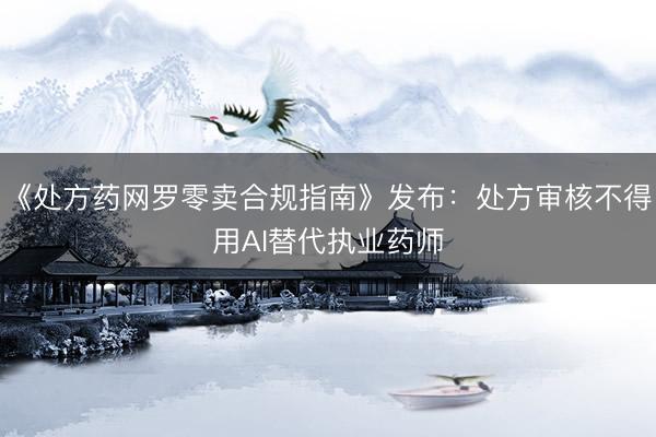 《处方药网罗零卖合规指南》发布：处方审核不得用AI替代执业药师