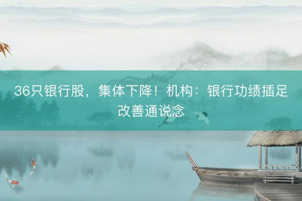 36只银行股，集体下降！机构：银行功绩插足改善通说念