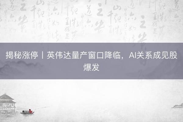 揭秘涨停丨英伟达量产窗口降临，AI关系成见股爆发