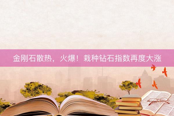 金刚石散热，火爆！栽种钻石指数再度大涨